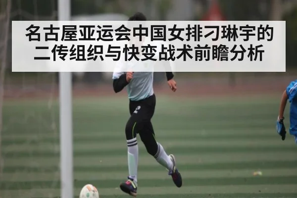 名古屋亚运会中国女排刁琳宇的二传组织与快变战术前瞻分析