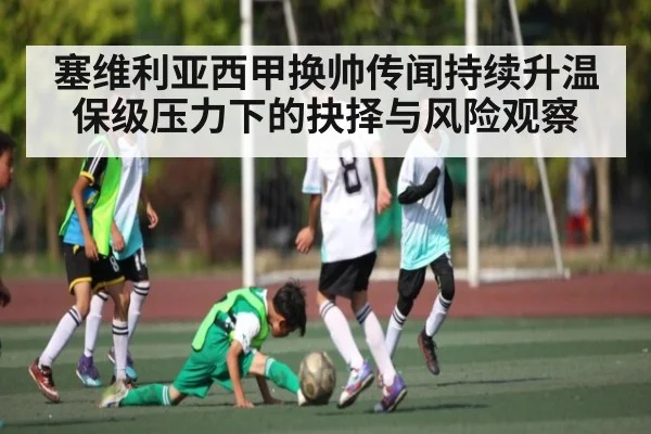 塞维利亚西甲换帅传闻持续升温 保级压力下的抉择与风险观察