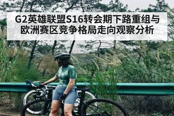 G2英雄联盟S16转会期下路重组与欧洲赛区竞争格局走向观察分析